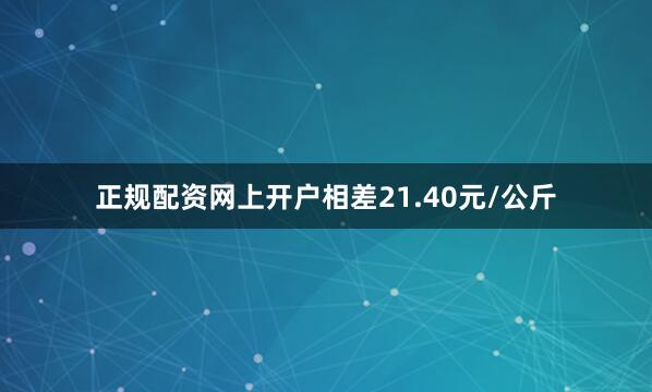 正规配资网上开户相差21.40元/公斤