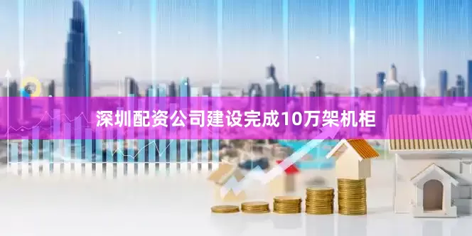 深圳配资公司建设完成10万架机柜
