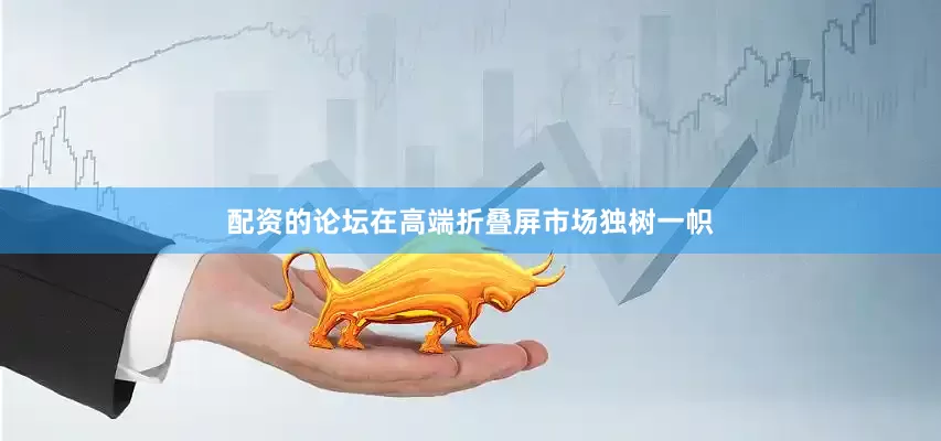 配资的论坛在高端折叠屏市场独树一帜