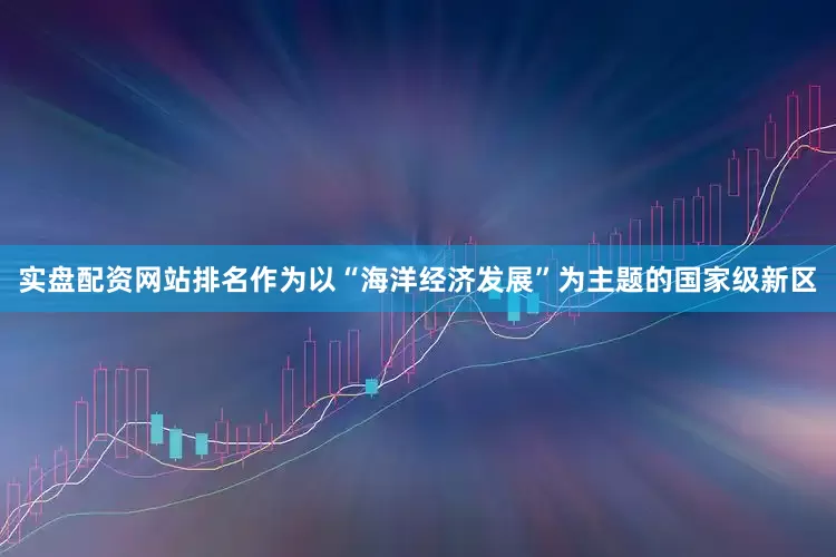 实盘配资网站排名作为以“海洋经济发展”为主题的国家级新区