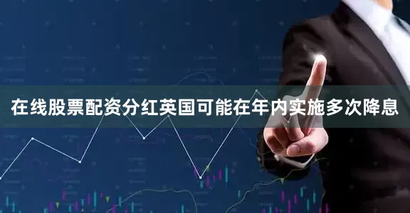 在线股票配资分红英国可能在年内实施多次降息
