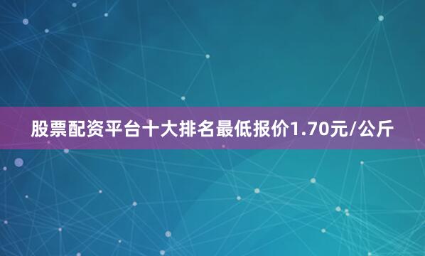 股票配资平台十大排名最低报价1.70元/公斤