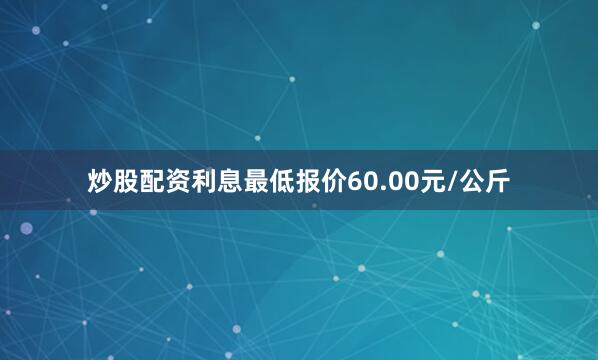 炒股配资利息最低报价60.00元/公斤