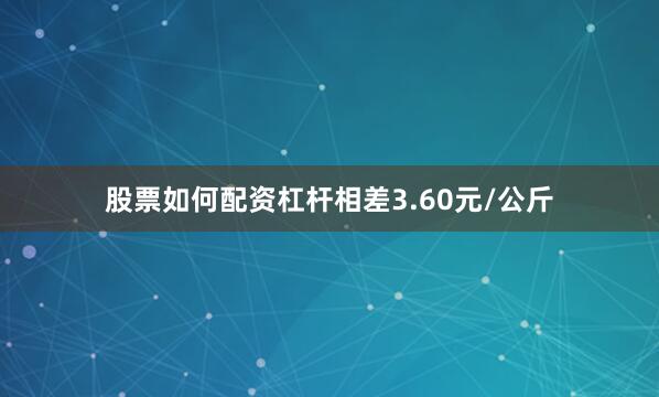 股票如何配资杠杆相差3.60元/公斤