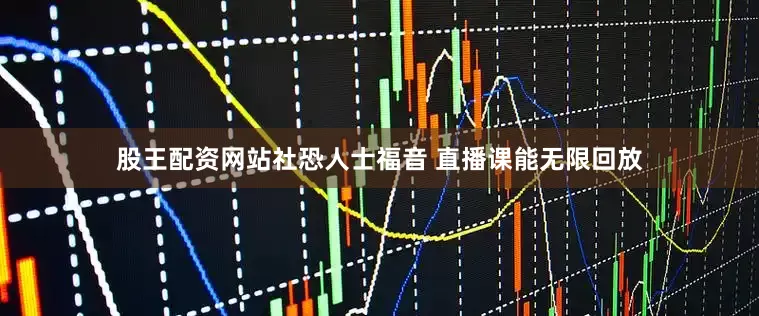 股王配资网站社恐人士福音 直播课能无限回放