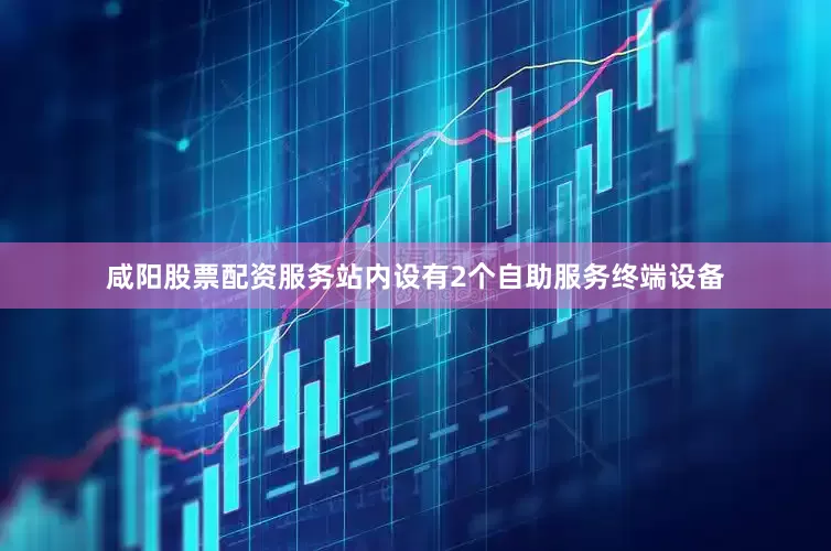 咸阳股票配资服务站内设有2个自助服务终端设备