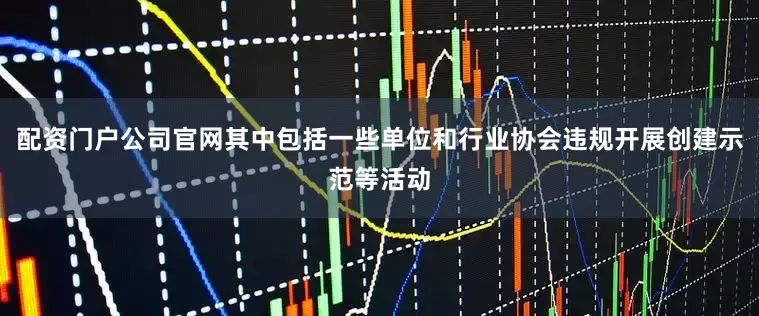 配资门户公司官网其中包括一些单位和行业协会违规开展创建示范等活动