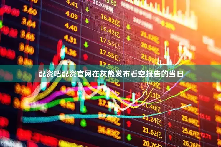 配资吧配资官网在灰熊发布看空报告的当日