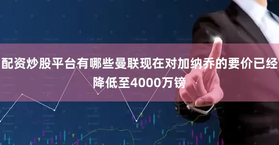 配资炒股平台有哪些曼联现在对加纳乔的要价已经降低至4000万镑