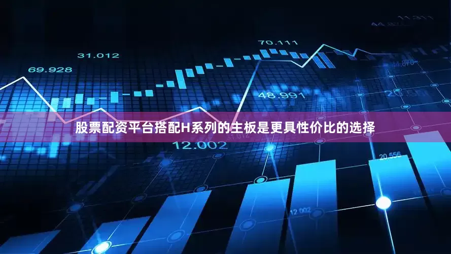 股票配资平台搭配H系列的主板是更具性价比的选择