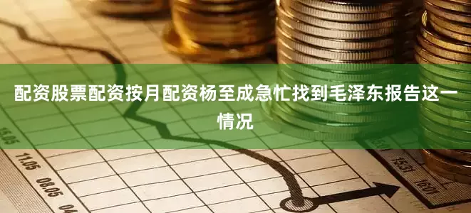 配资股票配资按月配资杨至成急忙找到毛泽东报告这一情况