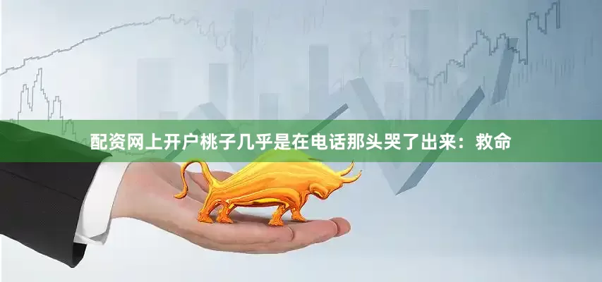 配资网上开户桃子几乎是在电话那头哭了出来：救命