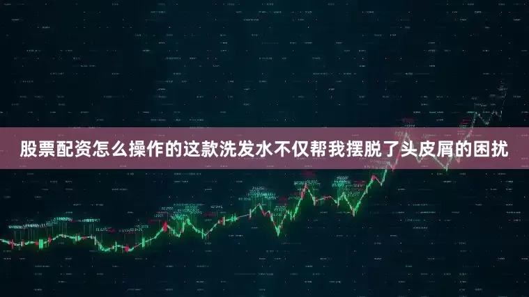 股票配资怎么操作的这款洗发水不仅帮我摆脱了头皮屑的困扰