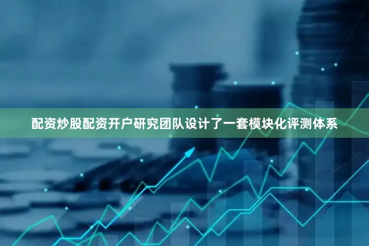 配资炒股配资开户研究团队设计了一套模块化评测体系