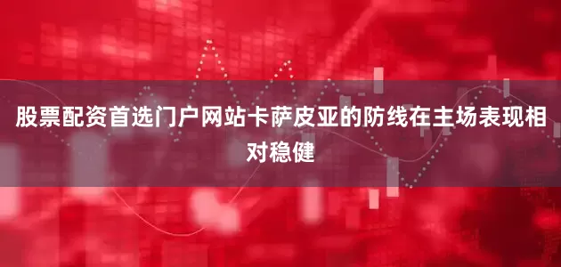股票配资首选门户网站卡萨皮亚的防线在主场表现相对稳健