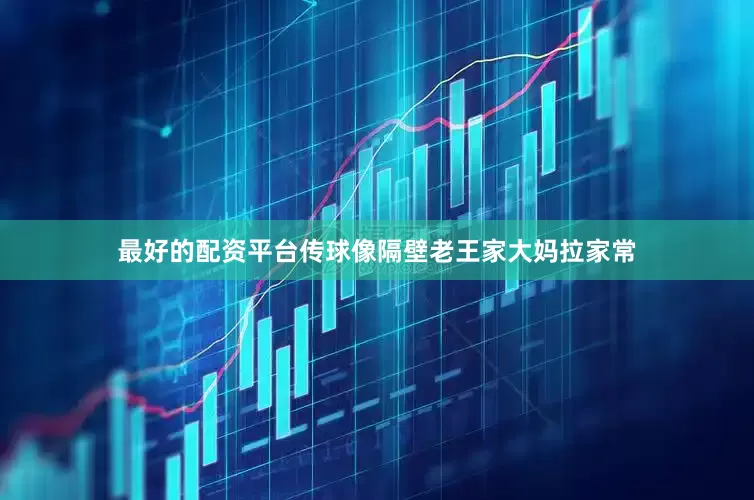 最好的配资平台传球像隔壁老王家大妈拉家常