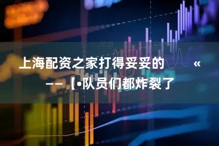 上海配资之家打得妥妥的        «——【•队员们都炸裂了