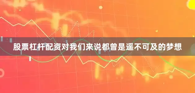 股票杠杆配资对我们来说都曾是遥不可及的梦想