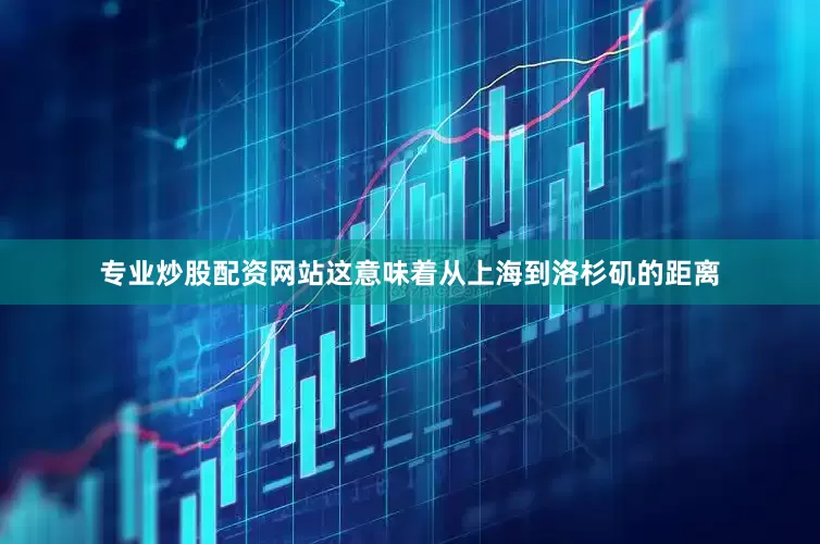 专业炒股配资网站这意味着从上海到洛杉矶的距离