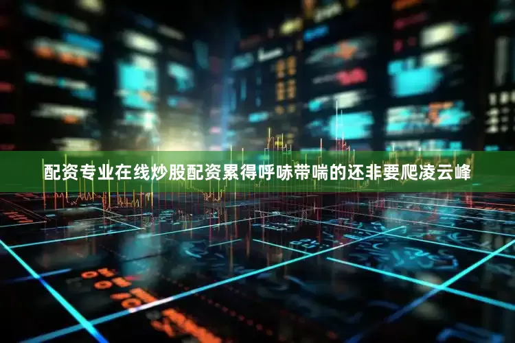配资专业在线炒股配资累得呼哧带喘的还非要爬凌云峰