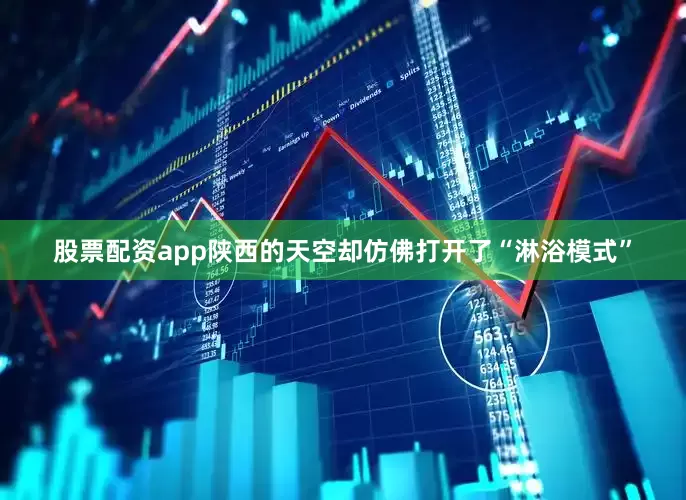 股票配资app陕西的天空却仿佛打开了“淋浴模式”